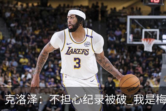 克洛泽：不担心纪录被破 我是梅西的超级粉丝 他是天才