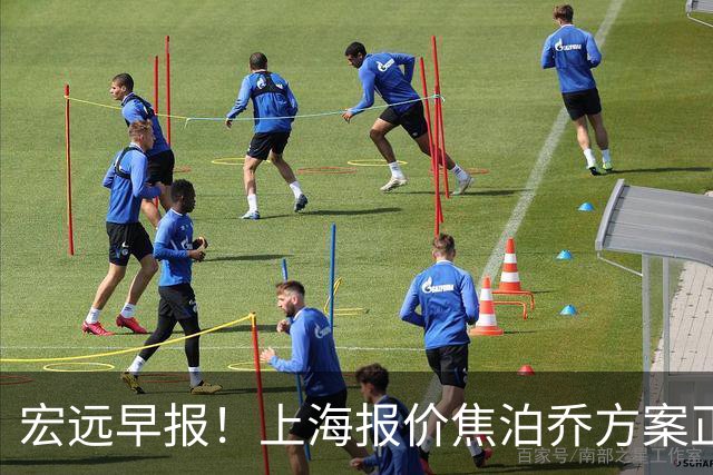 宏远早报！上海报价焦泊乔方案正式出炉，朱芳雨赴新疆谈判，徐杰自费特训